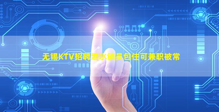 无锡KTV招聘酒水销员包住可兼职被常