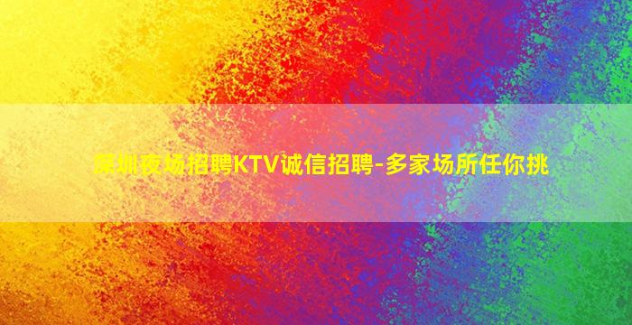 深圳夜场招聘KTV诚信招聘-多家场所任你挑